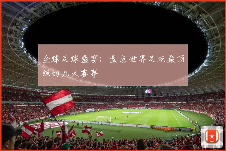 全球足球盛宴：盘点世界足坛最顶级的几大赛事