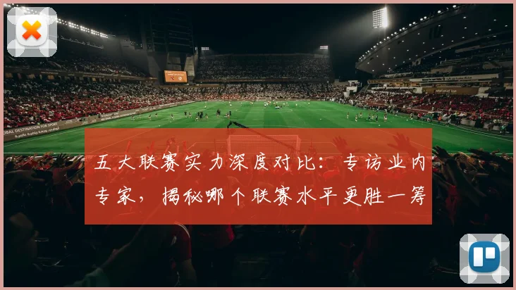 五大联赛实力深度对比：专访业内专家，揭秘哪个联赛水平更胜一筹