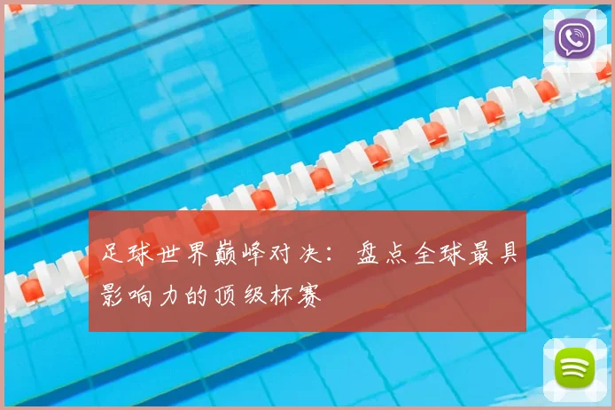 足球世界巅峰对决：盘点全球最具影响力的顶级杯赛