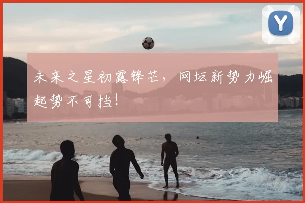 未来之星初露锋芒，网坛新势力崛起势不可挡！