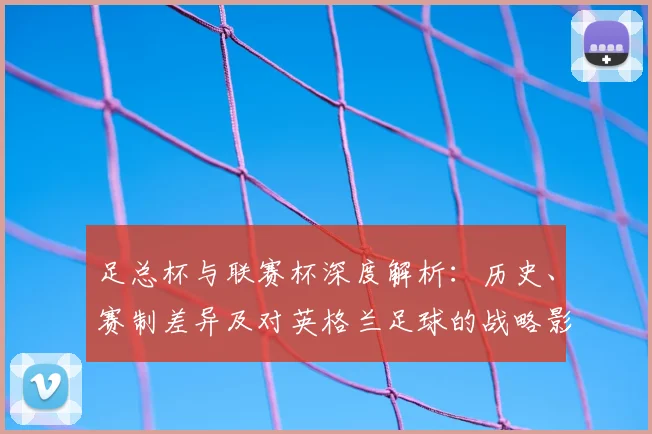 足总杯与联赛杯深度解析：历史、赛制差异及对英格兰足球的战略影响