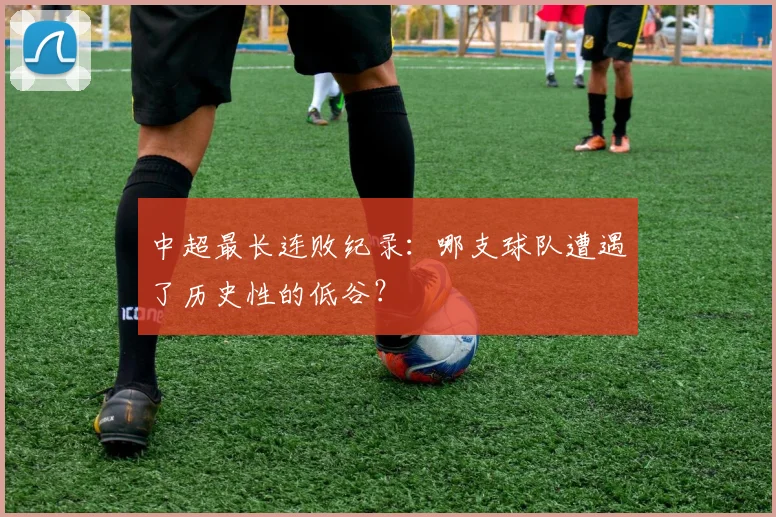 中超最长连败纪录:哪支球队遭遇了历史性的低谷?