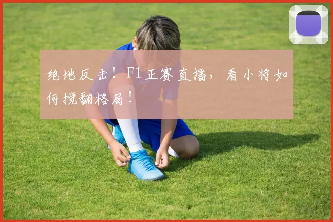 绝地反击！F1正赛直播，看小将如何搅翻格局！