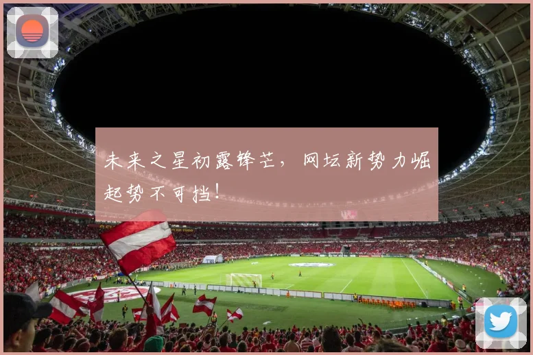 未来之星初露锋芒，网坛新势力崛起势不可挡！