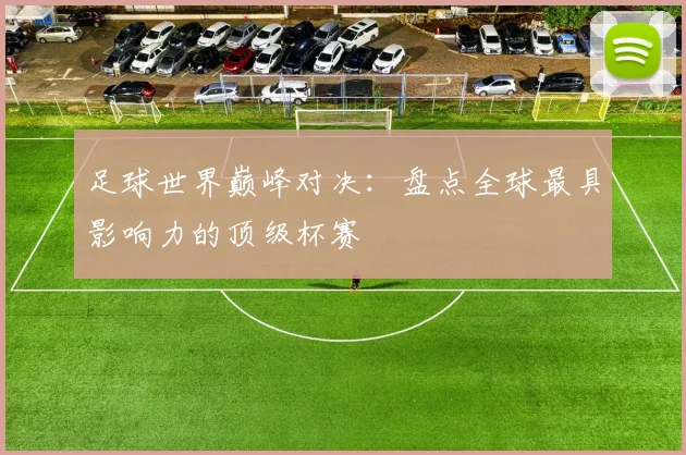 足球世界巅峰对决：盘点全球最具影响力的顶级杯赛