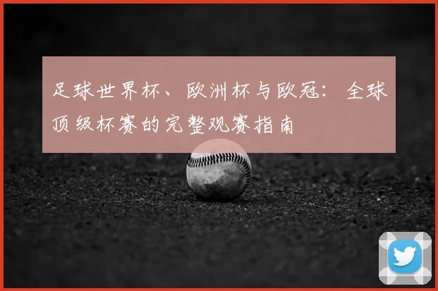 足球世界杯、欧洲杯与欧冠:全球顶级杯赛的完整观赛指南