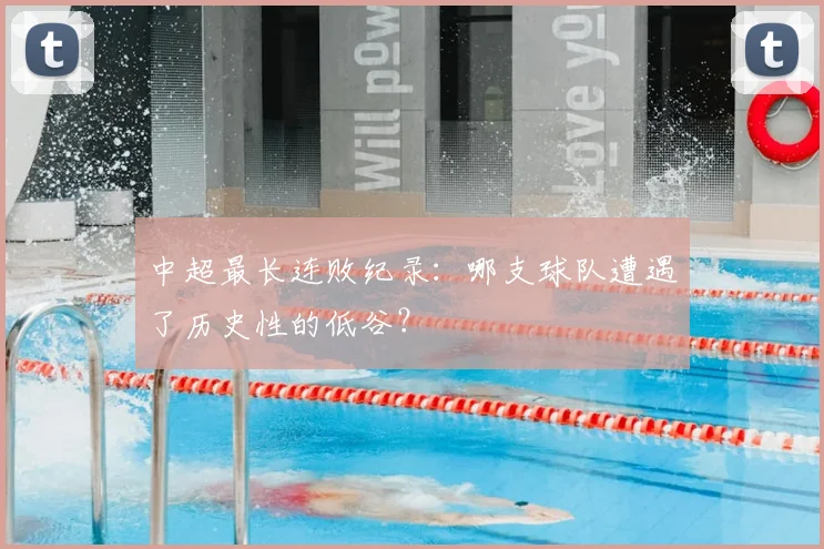 中超最长连败纪录：哪支球队遭遇了历史性的低谷？