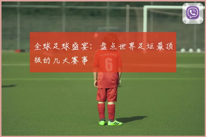 全球足球盛宴:盘点世界足坛最顶级的几大赛事