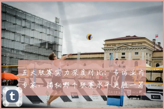 五大联赛实力深度对比:专访业内专家,揭秘哪个联赛水平更胜一筹