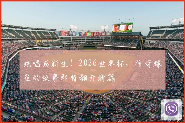 绝唱或新生!2026世界杯,传奇球星的故事即将翻开新篇
