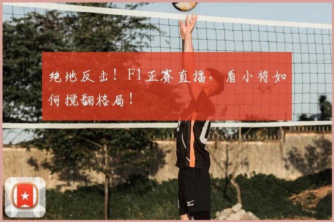 绝地反击！F1正赛直播，看小将如何搅翻格局！