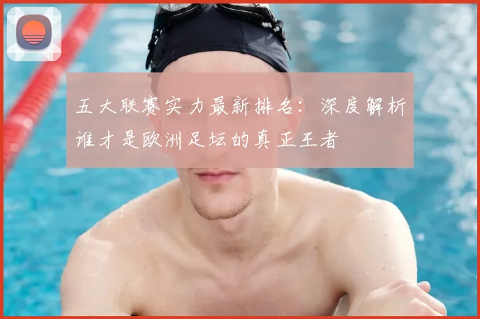 五大联赛实力最新排名：深度解析谁才是欧洲足坛的真正王者