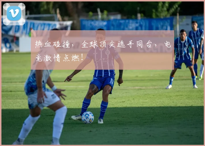 热血碰撞，全球顶尖选手同台，电竞激情点燃！