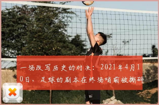 一场改写历史的对决：2021年4月10日，足球的剧本在终场哨前被撕碎