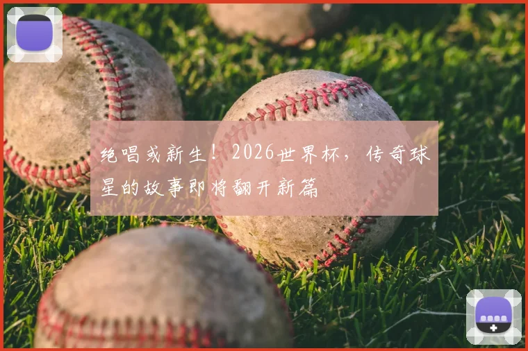 绝唱或新生！2026世界杯，传奇球星的故事即将翻开新篇